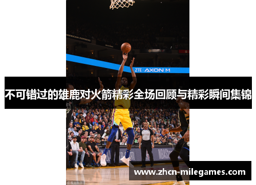 不可错过的雄鹿对火箭精彩全场回顾与精彩瞬间集锦