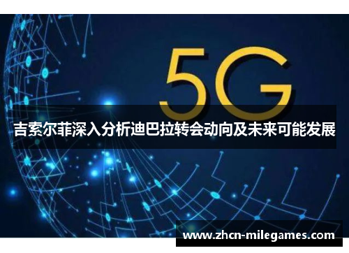 吉索尔菲深入分析迪巴拉转会动向及未来可能发展