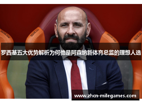 罗西基五大优势解析为何他是阿森纳新体育总监的理想人选