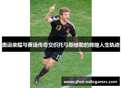 奥运荣耀与赛场传奇交织托马斯穆勒的辉煌人生轨迹