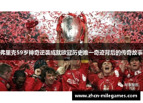 弗里克59岁神奇逆袭成就欧冠历史唯一奇迹背后的传奇故事