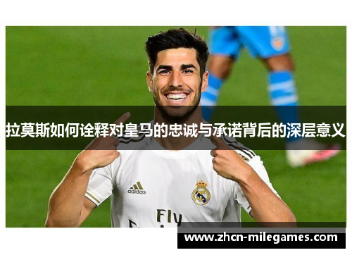 拉莫斯如何诠释对皇马的忠诚与承诺背后的深层意义 拉莫斯如何诠释对皇马的忠诚与承诺背后的深层意义