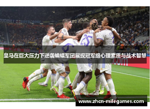 皇马在巨大压力下逆袭蝙蝠军团展现冠军级心理素质与战术智慧 皇马在巨大压力下逆袭蝙蝠军团展现冠军级心理素质与战术智慧