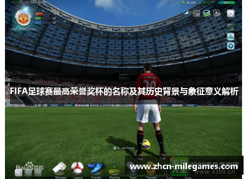 FIFA足球赛最高荣誉奖杯的名称及其历史背景与象征意义解析