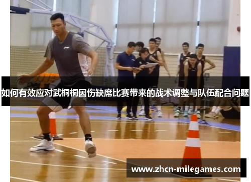如何有效应对武桐桐因伤缺席比赛带来的战术调整与队伍配合问题
