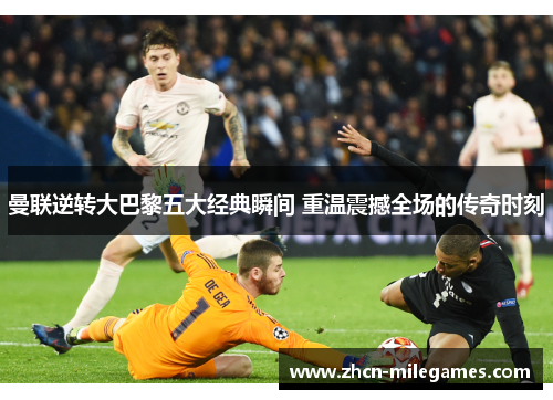曼联逆转大巴黎五大经典瞬间 重温震撼全场的传奇时刻
