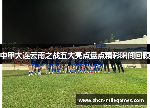 中甲大连云南之战五大亮点盘点精彩瞬间回顾