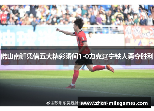 佛山南狮凭借五大精彩瞬间1-0力克辽宁铁人勇夺胜利