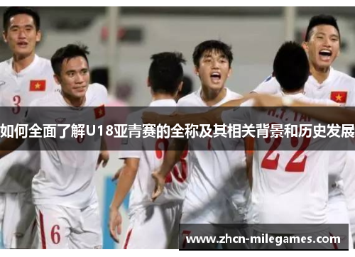 如何全面了解U18亚青赛的全称及其相关背景和历史发展 如何全面了解U18亚青赛的全称及其相关背景和历史发展