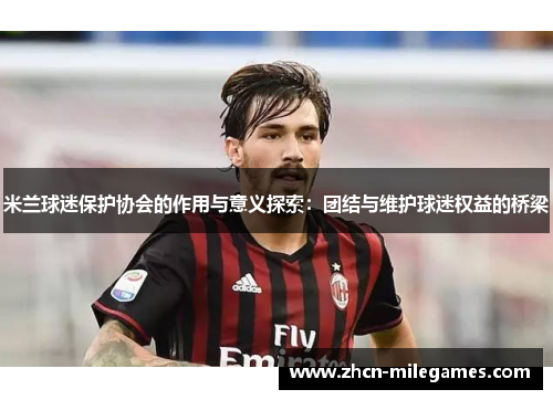 米兰球迷保护协会的作用与意义探索：团结与维护球迷权益的桥梁