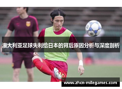 澳大利亚足球失利给日本的背后原因分析与深度剖析 澳大利亚足球失利给日本的背后原因分析与深度剖析