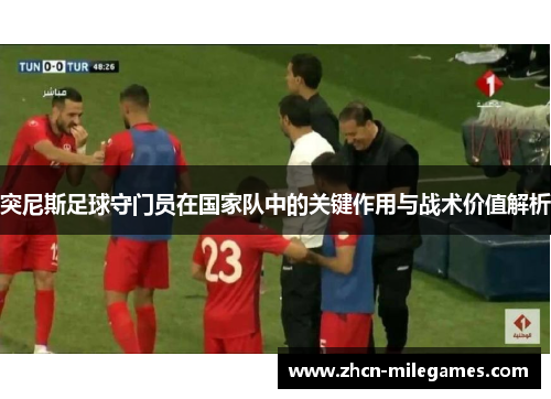 突尼斯足球守门员在国家队中的关键作用与战术价值解析 突尼斯足球守门员在国家队中的关键作用与战术价值解析