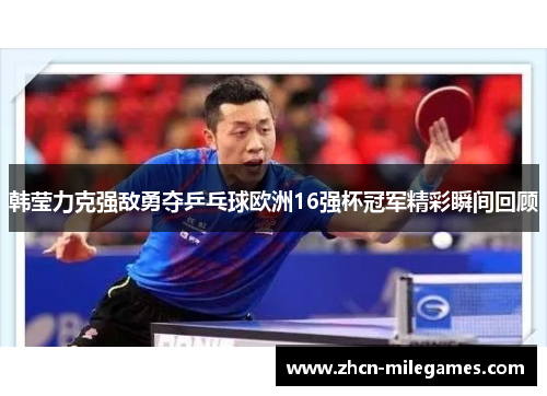 韩莹力克强敌勇夺乒乓球欧洲16强杯冠军精彩瞬间回顾