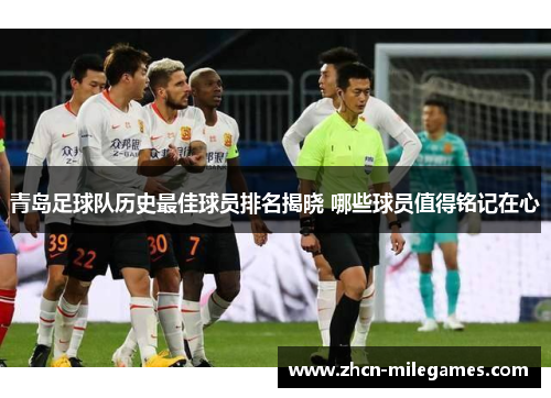 青岛足球队历史最佳球员排名揭晓 哪些球员值得铭记在心 青岛足球队历史最佳球员排名揭晓 哪些球员值得铭记在心