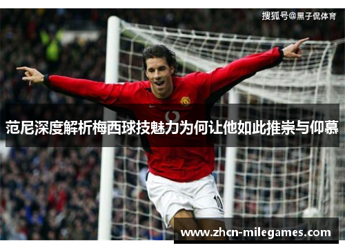范尼深度解析梅西球技魅力为何让他如此推崇与仰慕