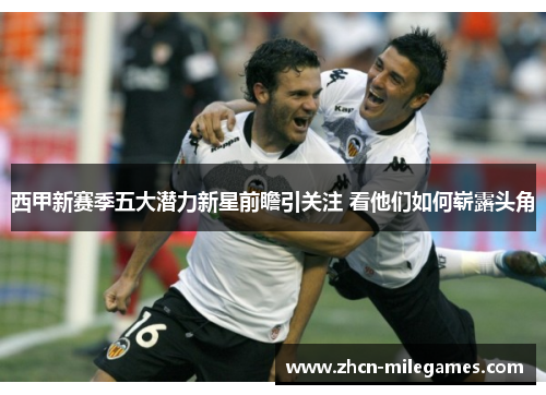 西甲新赛季五大潜力新星前瞻引关注 看他们如何崭露头角 西甲新赛季五大潜力新星前瞻引关注 看他们如何崭露头角