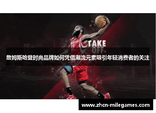 詹姆斯哈登时尚品牌如何凭借潮流元素吸引年轻消费者的关注 詹姆斯哈登时尚品牌如何凭借潮流元素吸引年轻消费者的关注