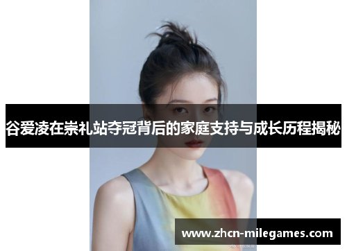 谷爱凌在崇礼站夺冠背后的家庭支持与成长历程揭秘 谷爱凌在崇礼站夺冠背后的家庭支持与成长历程揭秘