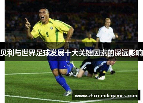 贝利与世界足球发展十大关键因素的深远影响 贝利与世界足球发展十大关键因素的深远影响