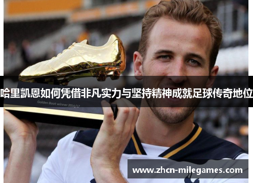 哈里凯恩如何凭借非凡实力与坚持精神成就足球传奇地位