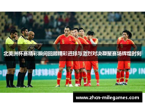 北美洲杯赛精彩瞬间回顾精彩进球与激烈对决凝聚赛场辉煌时刻