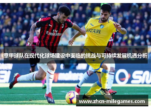 意甲球队在现代化球场建设中面临的挑战与可持续发展机遇分析