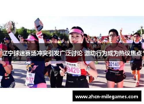 辽宁球迷赛场冲突引发广泛讨论 激动行为成为热议焦点 辽宁球迷赛场冲突引发广泛讨论 激动行为成为热议焦点