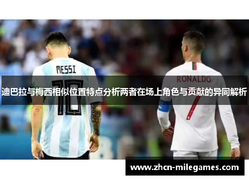 迪巴拉与梅西相似位置特点分析两者在场上角色与贡献的异同解析 迪巴拉与梅西相似位置特点分析两者在场上角色与贡献的异同解析