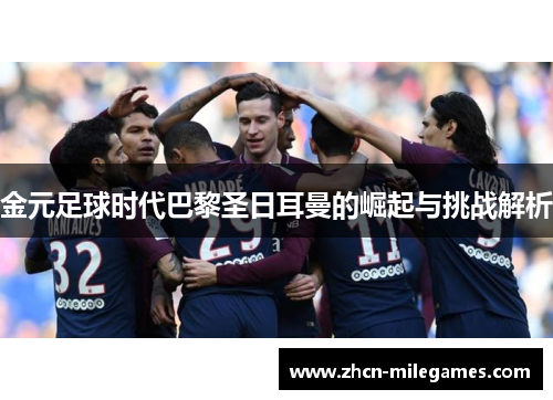 金元足球时代巴黎圣日耳曼的崛起与挑战解析