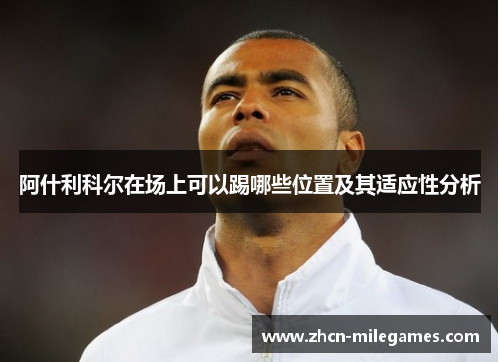 阿什利科尔在场上可以踢哪些位置及其适应性分析