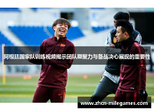 阿根廷国家队训练视频揭示团队凝聚力与备战决心展现的重要性