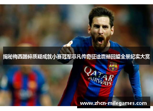 揭秘梅西踏碎质疑成就小赛冠军非凡传奇征途震撼回望全景纪实大赏 揭秘梅西踏碎质疑成就小赛冠军非凡传奇征途震撼回望全景纪实大赏